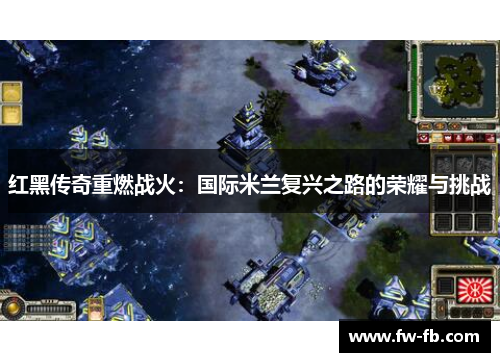 红黑传奇重燃战火:国际米兰复兴之路的荣耀与挑战 红黑传奇重燃战火:国际米兰复兴之路的荣耀与挑战