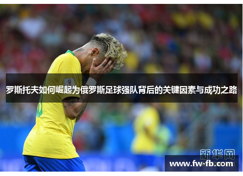 罗斯托夫如何崛起为俄罗斯足球强队背后的关键因素与成功之路 罗斯托夫如何崛起为俄罗斯足球强队背后的关键因素与成功之路