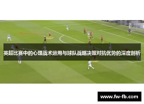 英超比赛中的心理战术运用与球队战略决策对抗优势的深度剖析 英超比赛中的心理战术运用与球队战略决策对抗优势的深度剖析