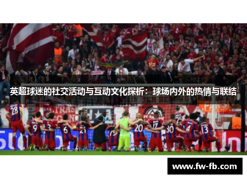 英超球迷的社交活动与互动文化探析:球场内外的热情与联结 英超球迷的社交活动与互动文化探析:球场内外的热情与联结