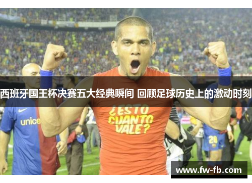 西班牙国王杯决赛五大经典瞬间 回顾足球历史上的激动时刻
