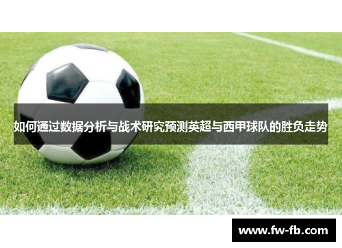 如何通过数据分析与战术研究预测英超与西甲球队的胜负走势 如何通过数据分析与战术研究预测英超与西甲球队的胜负走势