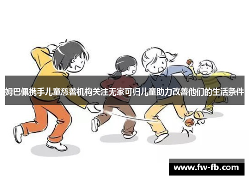 姆巴佩携手儿童慈善机构关注无家可归儿童助力改善他们的生活条件