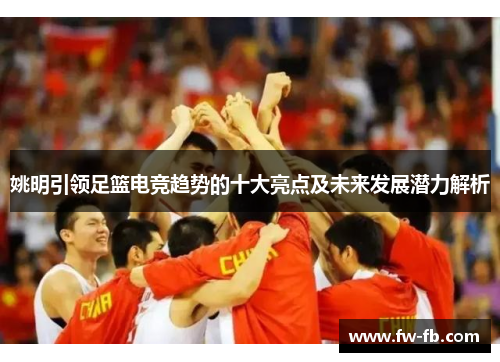 姚明引领足篮电竞趋势的十大亮点及未来发展潜力解析