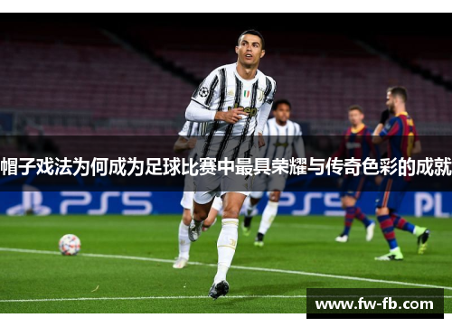 帽子戏法为何成为足球比赛中最具荣耀与传奇色彩的成就