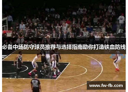 必备中场防守球员推荐与选择指南助你打造铁血防线 必备中场防守球员推荐与选择指南助你打造铁血防线