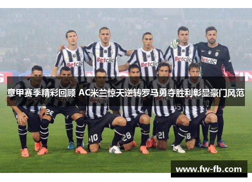意甲赛季精彩回顾 AC米兰惊天逆转罗马勇夺胜利彰显豪门风范