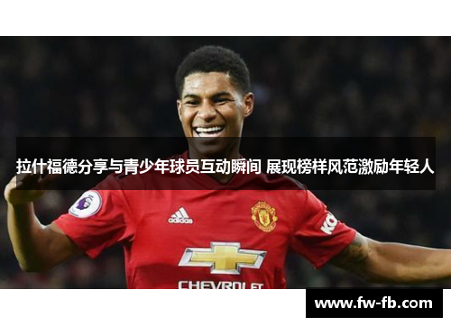 拉什福德分享与青少年球员互动瞬间 展现榜样风范激励年轻人 拉什福德分享与青少年球员互动瞬间 展现榜样风范激励年轻人