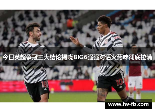 今日英超争冠三大结论揭晓BIG6强强对话火药味彻底拉满 今日英超争冠三大结论揭晓BIG6强强对话火药味彻底拉满