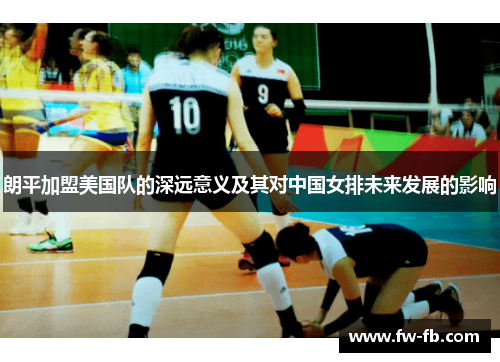 朗平加盟美国队的深远意义及其对中国女排未来发展的影响 朗平加盟美国队的深远意义及其对中国女排未来发展的影响