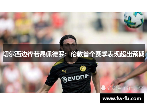 切尔西边锋若昂佩德罗：伦敦首个赛季表现超出预期