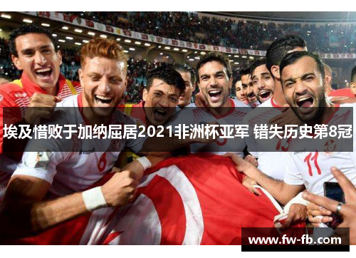 埃及惜败于加纳屈居2021非洲杯亚军 错失历史第8冠