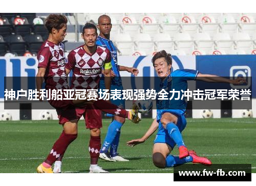神户胜利船亚冠赛场表现强势全力冲击冠军荣誉 神户胜利船亚冠赛场表现强势全力冲击冠军荣誉