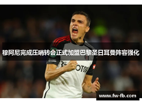 穆阿尼完成压哨转会正式加盟巴黎圣日耳曼阵容强化 穆阿尼完成压哨转会正式加盟巴黎圣日耳曼阵容强化