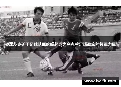 顿涅茨克矿工足球队再度崛起成为乌克兰足球劲旅的领军力量 顿涅茨克矿工足球队再度崛起成为乌克兰足球劲旅的领军力量