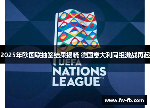 2025年欧国联抽签结果揭晓 德国意大利同组激战再起 2025年欧国联抽签结果揭晓 德国意大利同组激战再起