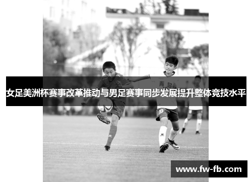 女足美洲杯赛事改革推动与男足赛事同步发展提升整体竞技水平 女足美洲杯赛事改革推动与男足赛事同步发展提升整体竞技水平