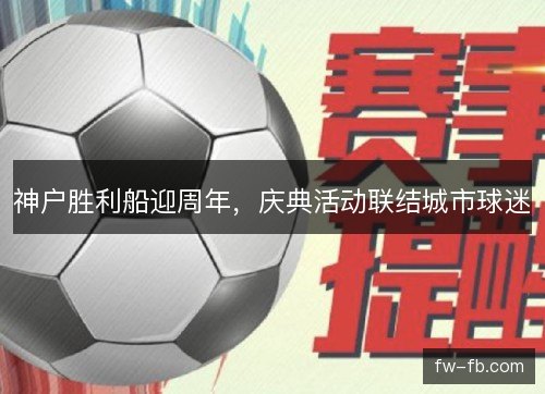 神户胜利船迎周年,庆典活动联结城市球迷 神户胜利船迎周年,庆典活动联结城市球迷